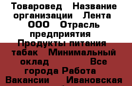 Товаровед › Название организации ­ Лента, ООО › Отрасль предприятия ­ Продукты питания, табак › Минимальный оклад ­ 39 000 - Все города Работа » Вакансии   . Ивановская обл.